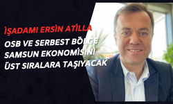 İşadamı Ersin Atilla: OSB ve Serbest Bölge; Samsun Ekonomisini Üst Sıralara Taşıyacak